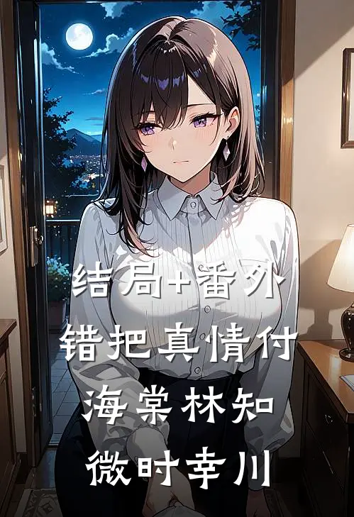 结局+番外错把真情付海棠林知微时幸川