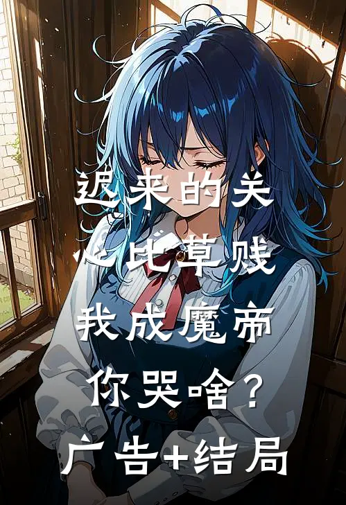 迟来的关心比草贱，我成魔帝你哭啥？广告+结局