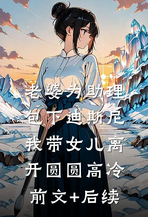 老婆为助理包下迪斯尼，我带女儿离开圆圆高冷前文+后续