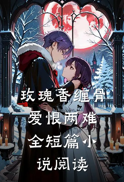 玫瑰香缠骨，爱恨两难全短篇小说阅读
