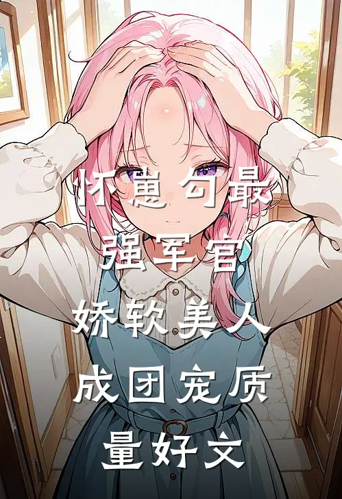 怀崽勾最强军官，娇软美人成团宠质量好文