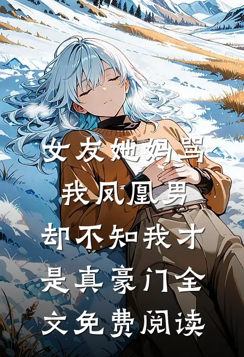 女友她妈骂我凤凰男，却不知我才是真豪门全文免费阅读