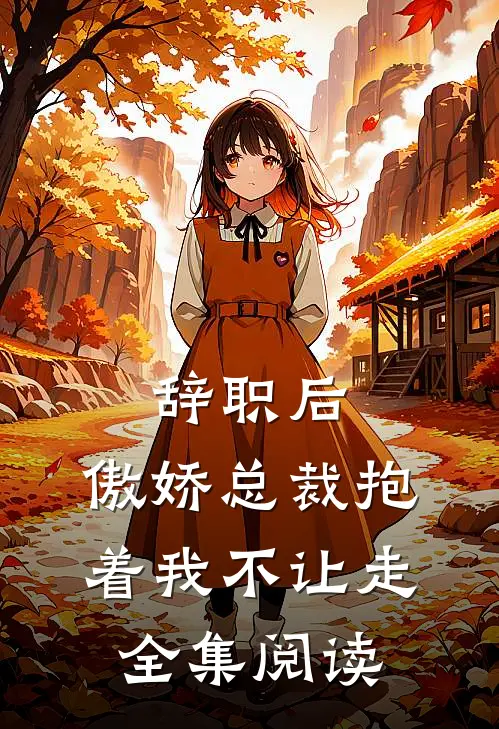 辞职后，傲娇总裁抱着我不让走全集阅读