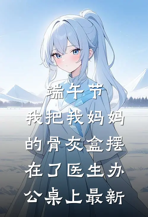端午节，我把我妈妈的骨灰盒摆在了医生办公桌上最新