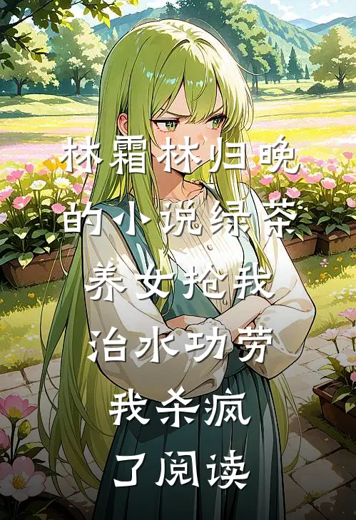 林霜林归晚的小说绿茶养女抢我治水功劳，我杀疯了阅读
