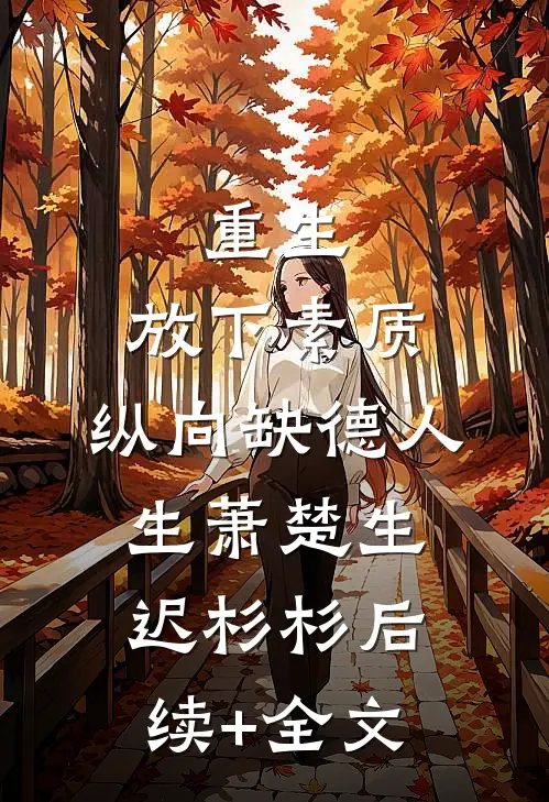 重生：放下素质，纵向缺德人生萧楚生迟杉杉后续+全文