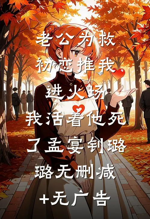 老公为救初恋推我进火场，我活着他死了孟宴钊璐璐无删减+无广告