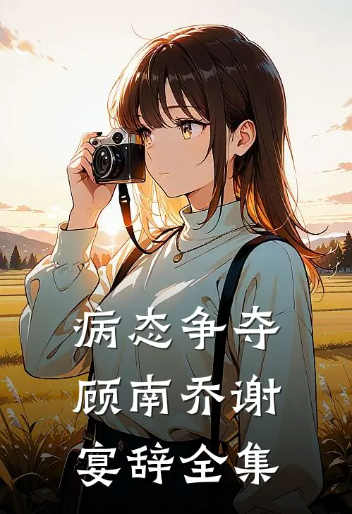 病态争夺顾南乔谢宴辞 全集