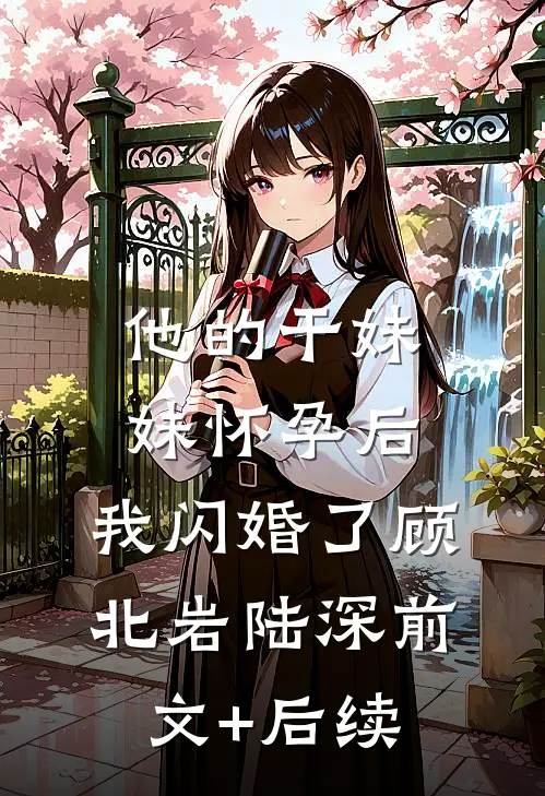他的干妹妹怀孕后，我闪婚了顾北岩陆深前文+后续