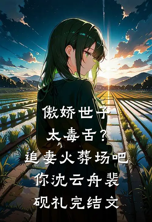 傲娇世子太毒舌？追妻火葬场吧你沈云舟裴砚礼完结文