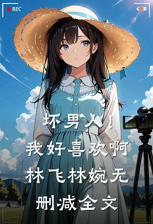 坏男人!我好喜欢啊林飞林婉无删减全文免费阅读
