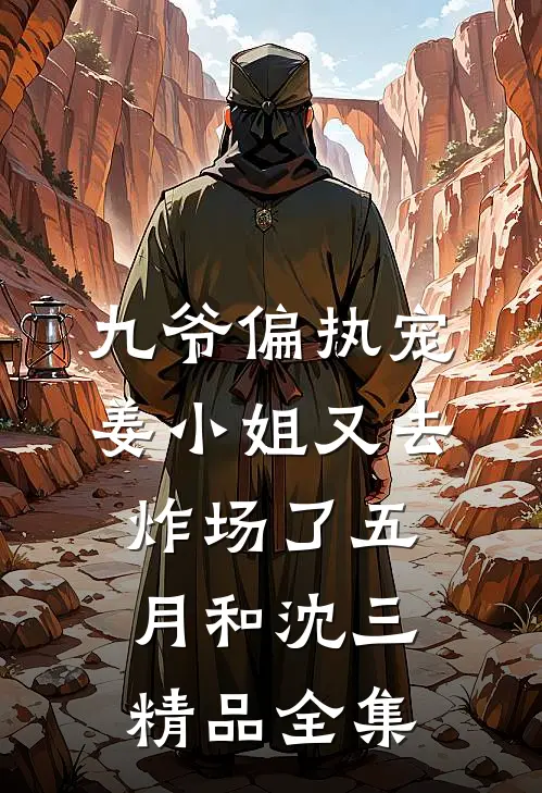 九爷偏执宠姜小姐又去炸场了五月和沈三精品全集