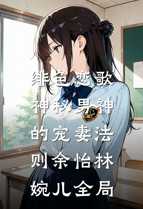 绯色恋歌：神秘男神的宠妻法则余怡林婉儿全局