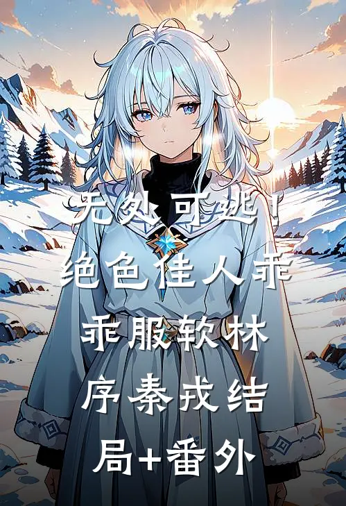 无处可逃！绝色佳人乖乖服软林序秦戎结局+番外