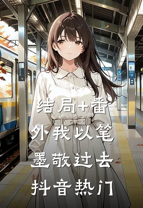 结局+番外我以笔墨敬过去抖音热门