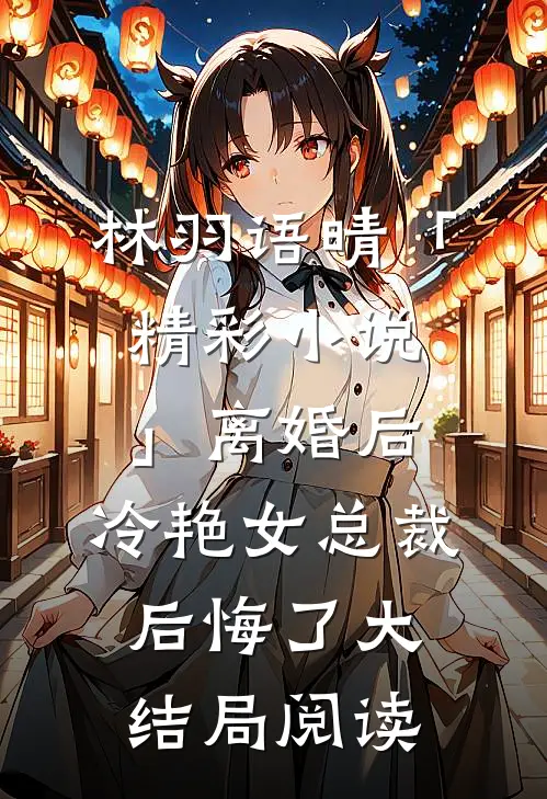 林羽语晴「精彩小说」离婚后，冷艳女总裁后悔了大结局阅读