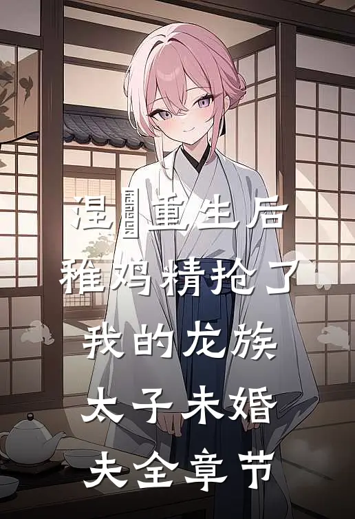 涅槃重生后，稚鸡精抢了我的龙族太子未婚夫全章节