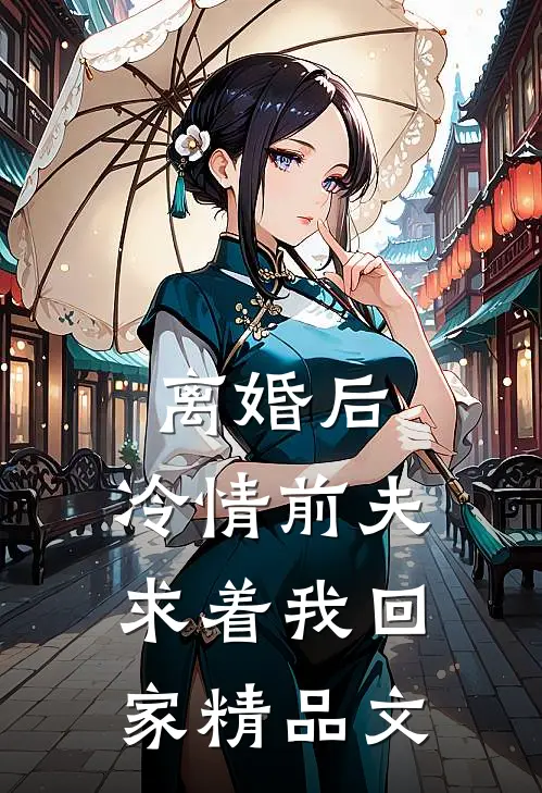 离婚后，冷情前夫求着我回家精品文