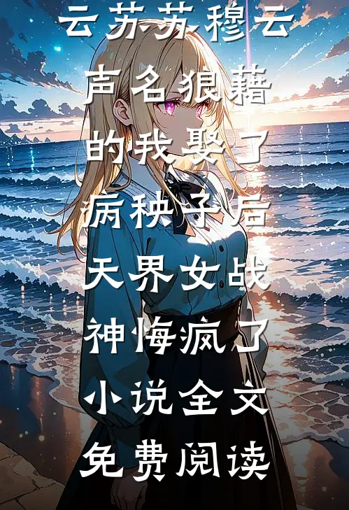 云苏苏穆云声名狼藉的我娶了病秧子后，天界女战神悔疯了小说全文免费阅读
