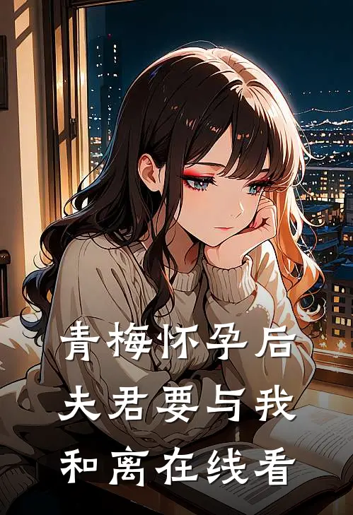 青梅怀孕后，夫君要与我和离在线看