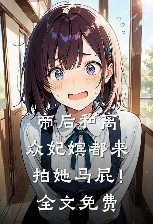 帝后和离，众妃嫔都来拍她马屁！全文免费