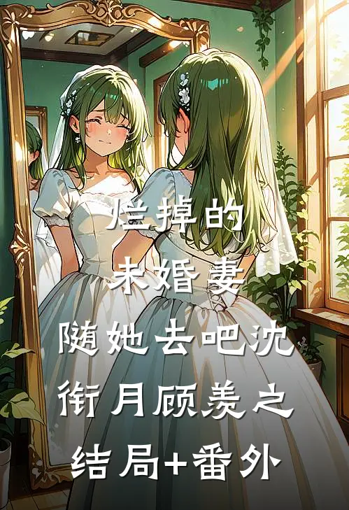 烂掉的未婚妻，随她去吧沈衔月顾羡之结局+番外
