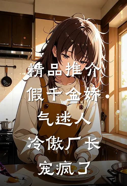 精品推介假千金娇气迷人，冷傲厂长宠疯了