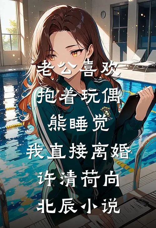 老公喜欢抱着玩偶熊睡觉，我直接离婚许清荷向北辰小说