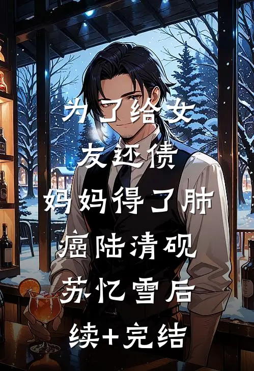 为了给女友还债，妈妈得了肺癌陆清砚苏忆雪后续+完结