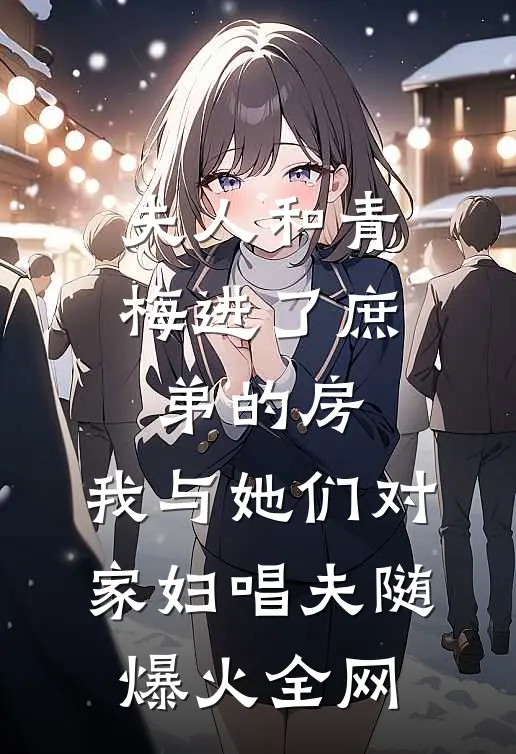 夫人和青梅进了庶弟的房，我与她们对家妇唱夫随爆火全网