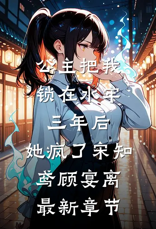 公主把我锁在水牢三年后，她疯了宋知鸢顾宴离最新章节