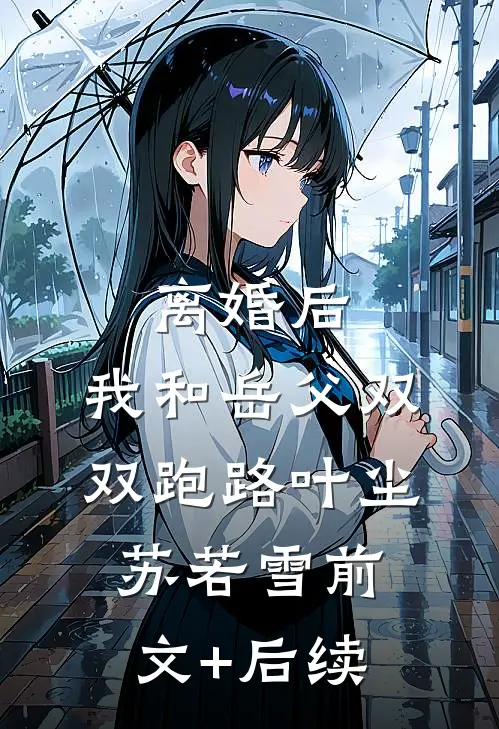 离婚后，我和岳父双双跑路叶尘苏若雪前文+后续
