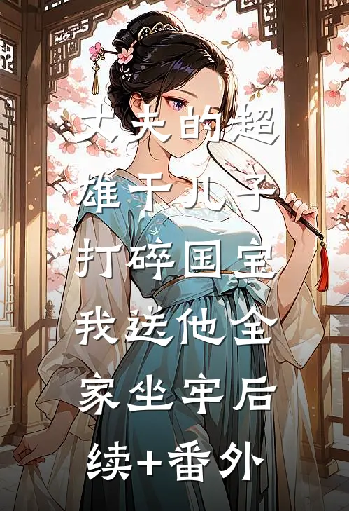 丈夫的超雄干儿子打碎国宝，我送他全家坐牢后续+番外