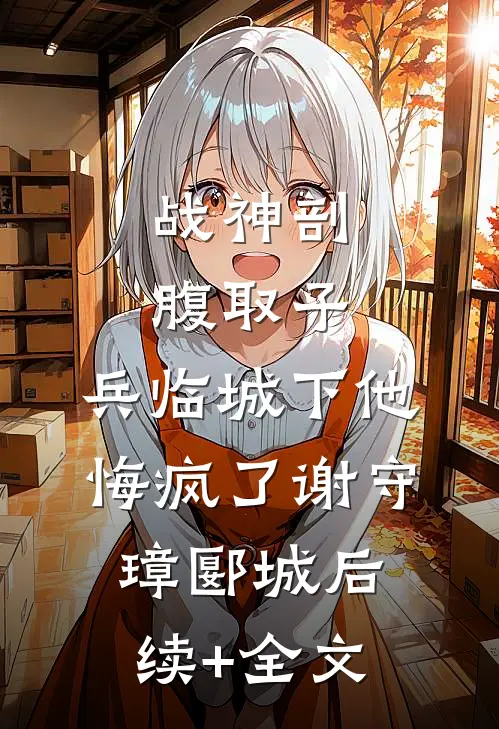 战神剖腹取子，兵临城下他悔疯了谢守璋郾城后续+全文