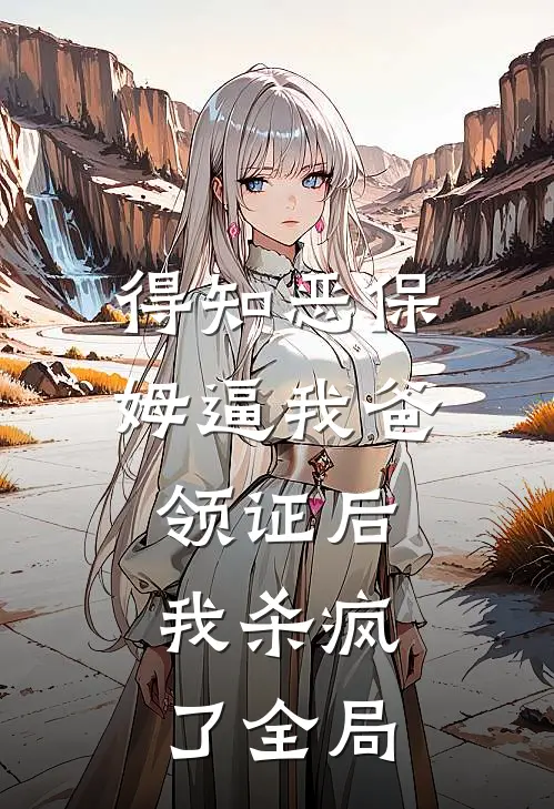 得知恶保姆逼我爸领证后，我杀疯了全局