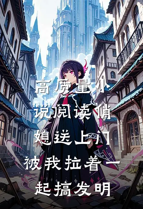 高质量小说阅读俏媳送上门，被我拉着一起搞发明