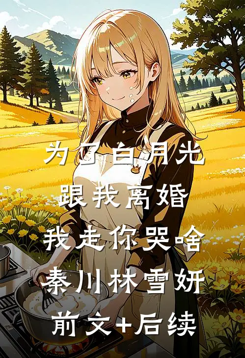 为了白月光跟我离婚，我走你哭啥秦川林雪妍前文+后续