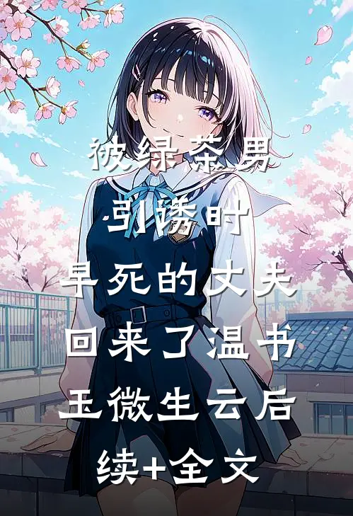 被绿茶男引诱时，早死的丈夫回来了温书玉微生云后续+全文