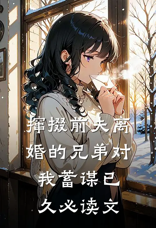 撺掇前夫离婚的兄弟对我蓄谋已久必读文