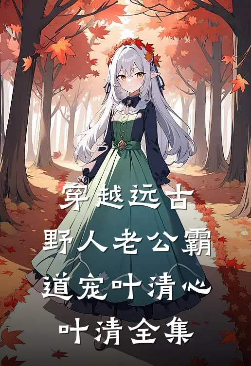 穿越远古：野人老公霸道宠叶清心叶清 全集