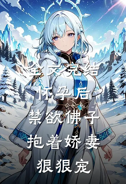 全文完结怀孕后，禁欲佛子抱着娇妻狠狠宠