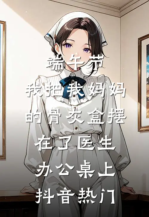 端午节，我把我妈妈的骨灰盒摆在了医生办公桌上抖音热门