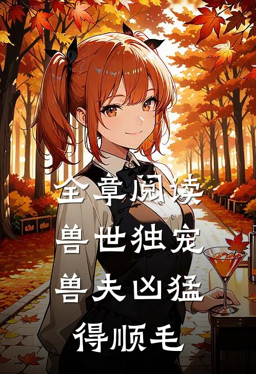 全章阅读兽世独宠：兽夫凶猛，得顺毛