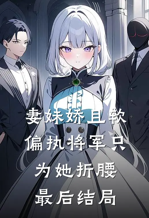 妻妹娇且软，偏执将军只为她折腰最后结局