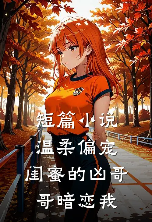 短篇小说温柔偏宠，闺蜜的凶哥哥暗恋我