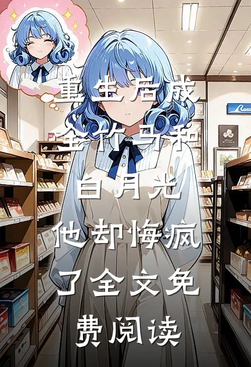 重生后成全竹马和白月光，他却悔疯了全文免费阅读