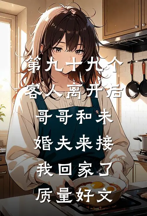 第九十九个客人离开后，哥哥和未婚夫来接我回家了质量好文
