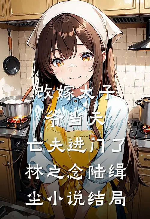 改嫁太子爷当天，亡夫进门了林之念陆缉尘小说结局