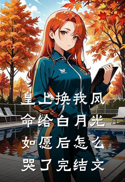 皇上换我凤命给白月光，如愿后怎么哭了完结文