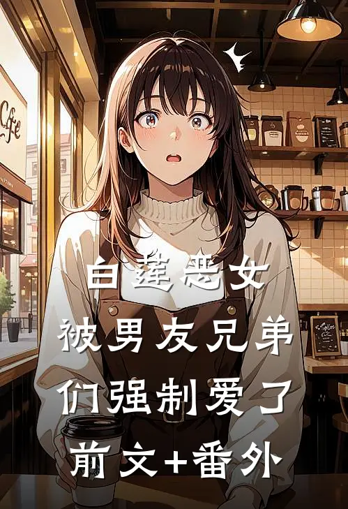 白莲恶女，被男友兄弟们强制爱了前文+番外